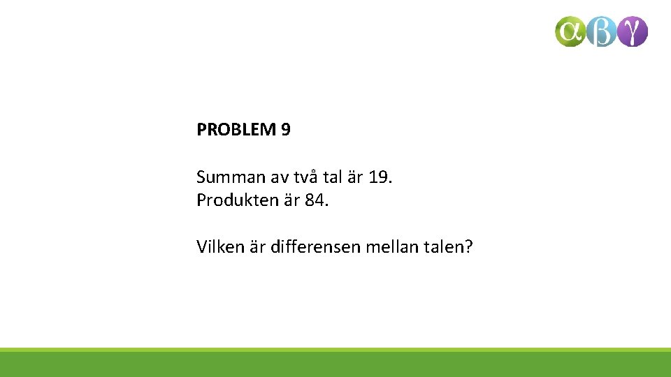 PROBLEM 9 Summan av två tal är 19. Produkten är 84. Vilken är differensen