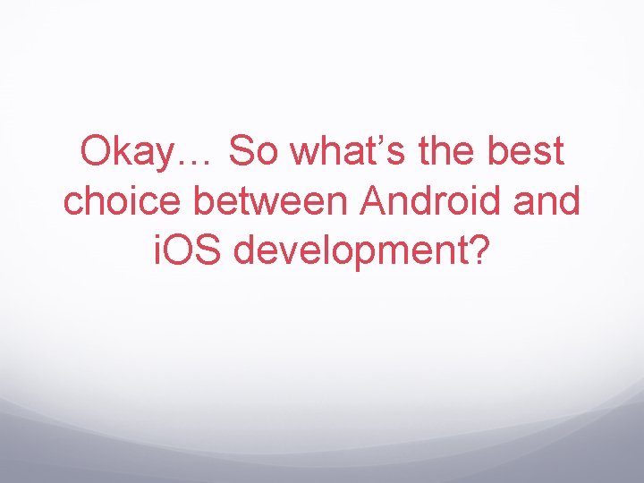 Okay… So what’s the best choice between Android and i. OS development? 