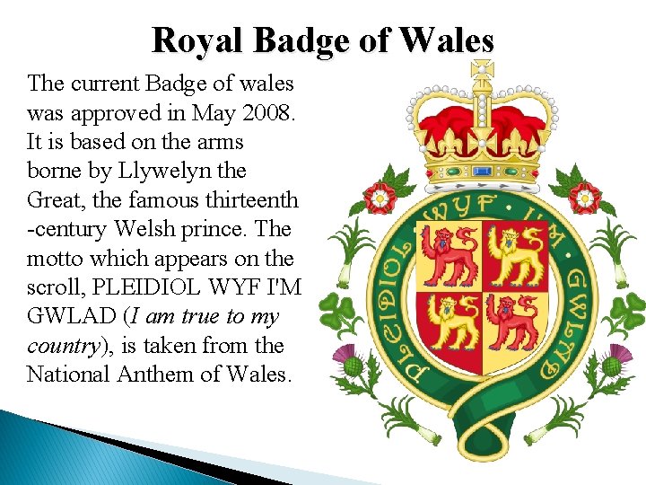 Royal Badge of Wales The current Badge of wales was approved in May 2008. Royal Badge of Wales The current Badge of wales was approved in May 2008.
