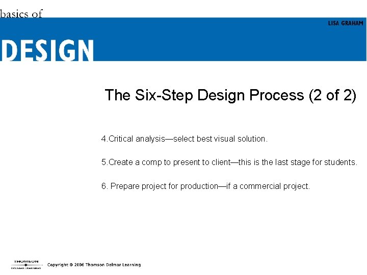 The Six-Step Design Process (2 of 2) 4. Critical analysis—select best visual solution. 5.