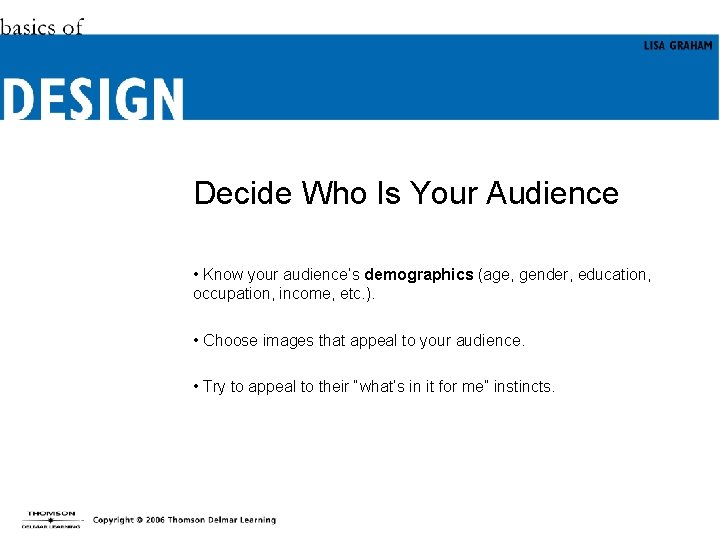 Decide Who Is Your Audience • Know your audience’s demographics (age, gender, education, occupation,