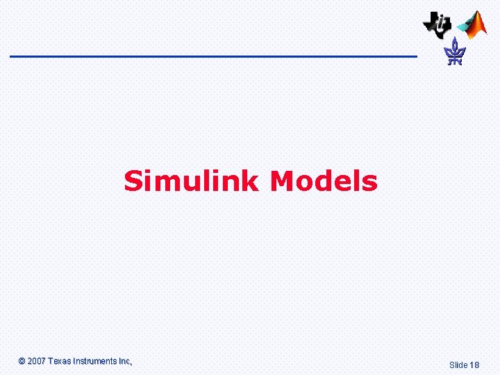 Simulink Models © 2007 Texas Instruments Inc, Slide 18 
