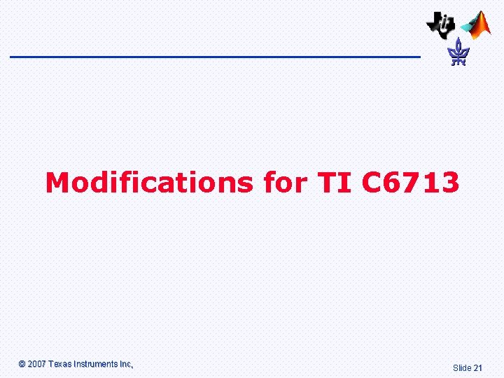 Modifications for TI C 6713 © 2007 Texas Instruments Inc, Slide 21 