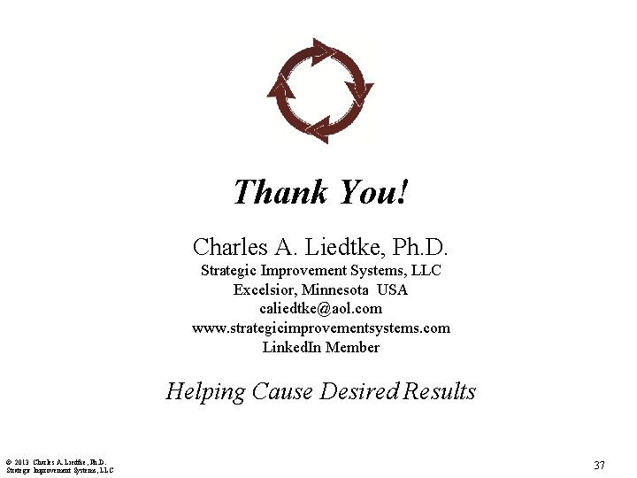 Thank You! Charles A. Liedtke, Ph. D. Strategic Improvement Systems, LLC Excelsior, Minnesota USA