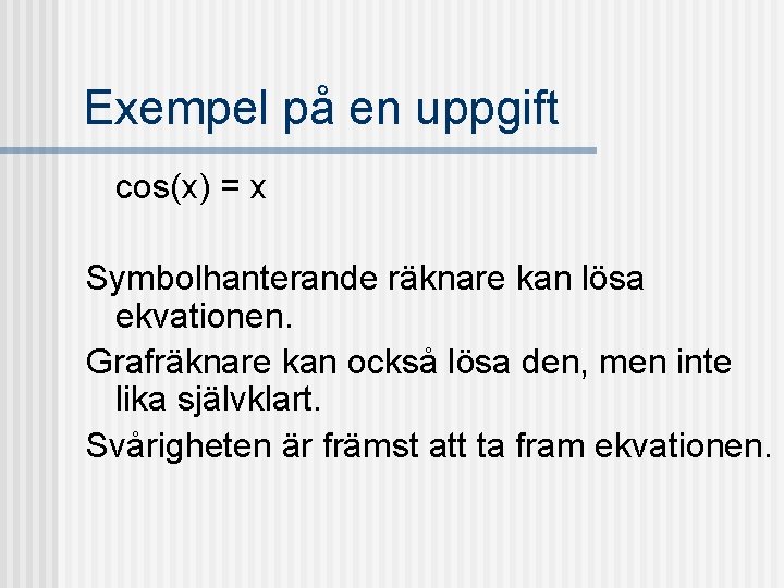 Exempel på en uppgift cos(x) = x Symbolhanterande räknare kan lösa ekvationen. Grafräknare kan