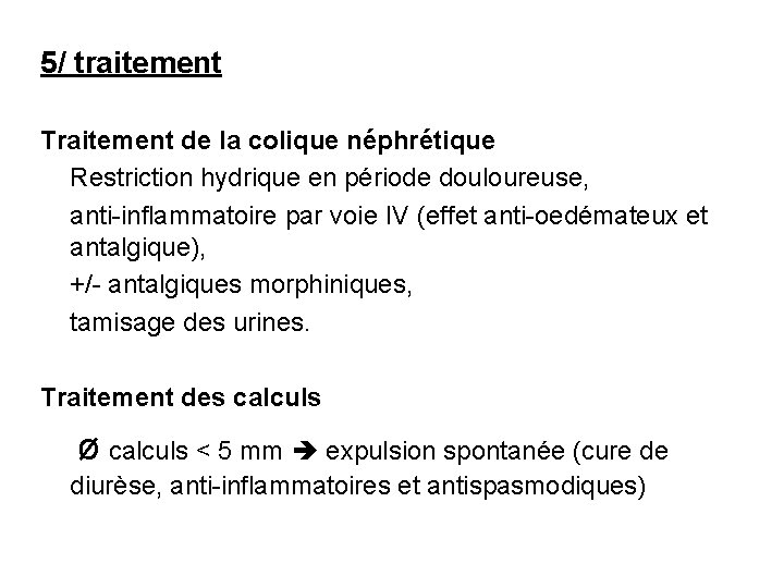 5/ traitement Traitement de la colique néphrétique Restriction hydrique en période douloureuse, anti-inflammatoire par