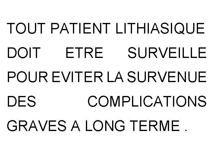 TOUT PATIENT LITHIASIQUE DOIT ETRE SURVEILLE POUR EVITER LA SURVENUE DES COMPLICATIONS GRAVES A TOUT PATIENT LITHIASIQUE DOIT ETRE SURVEILLE POUR EVITER LA SURVENUE DES COMPLICATIONS GRAVES A