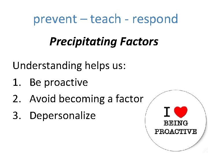 prevent – teach - respond Precipitating Factors Understanding helps us: 1. Be proactive 2.