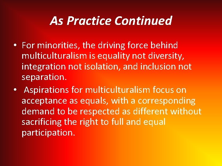 As Practice Continued • For minorities, the driving force behind multiculturalism is equality not