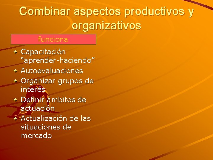 Combinar aspectos productivos y organizativos funciona Capacitación “aprender-haciendo” Autoevaluaciones Organizar grupos de interés Definir