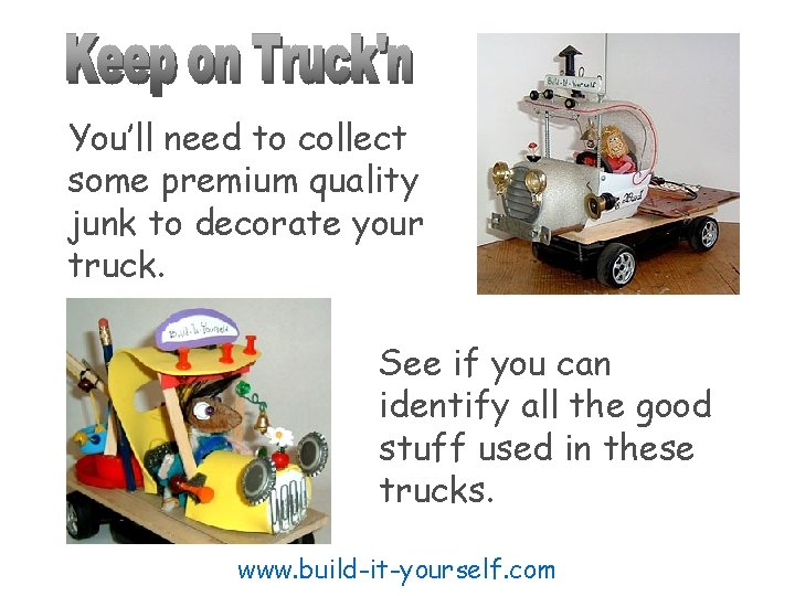 You’ll need to collect some premium quality junk to decorate your truck. See if