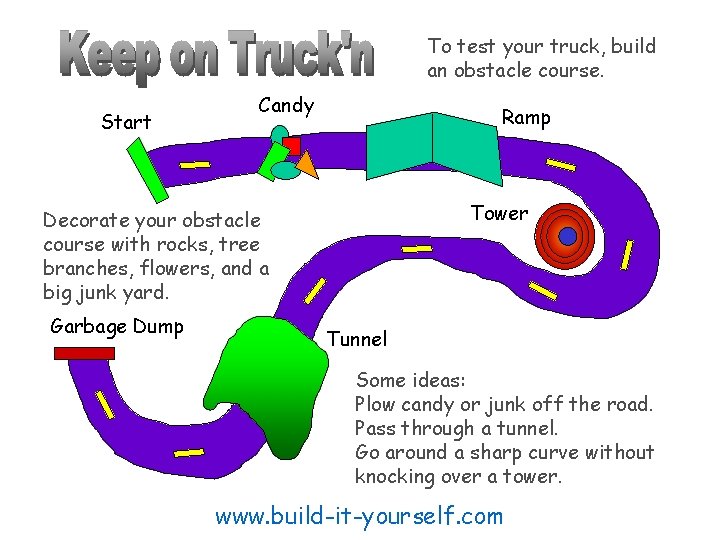 To test your truck, build an obstacle course. Start Candy Ramp Tower Decorate your