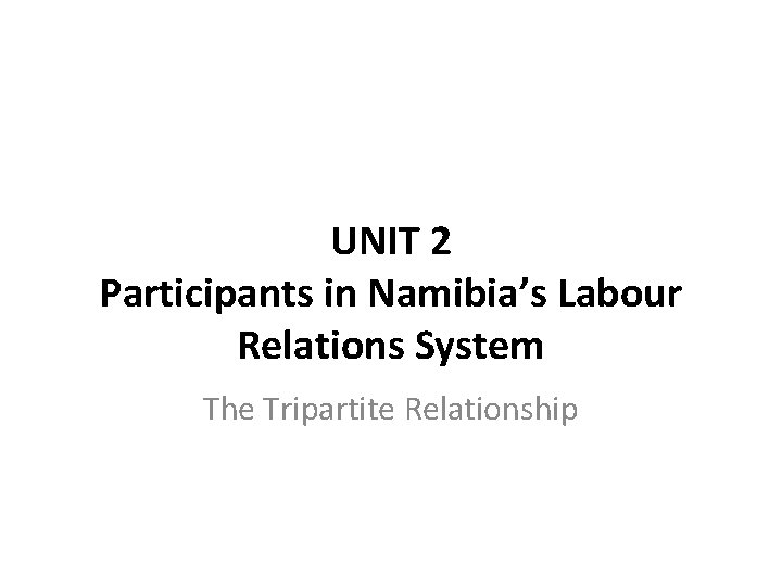 UNIT 2 Participants in Namibia’s Labour Relations System The Tripartite Relationship 