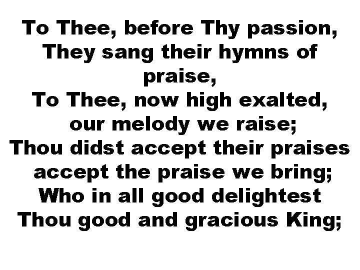 To Thee, before Thy passion, They sang their hymns of praise, To Thee, now