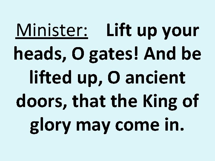 Minister: Lift up your heads, O gates! And be lifted up, O ancient doors,