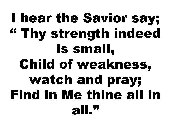 I hear the Savior say; “ Thy strength indeed is small, Child of weakness,