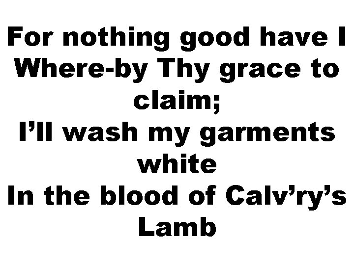 For nothing good have I Where-by Thy grace to claim; I’ll wash my garments