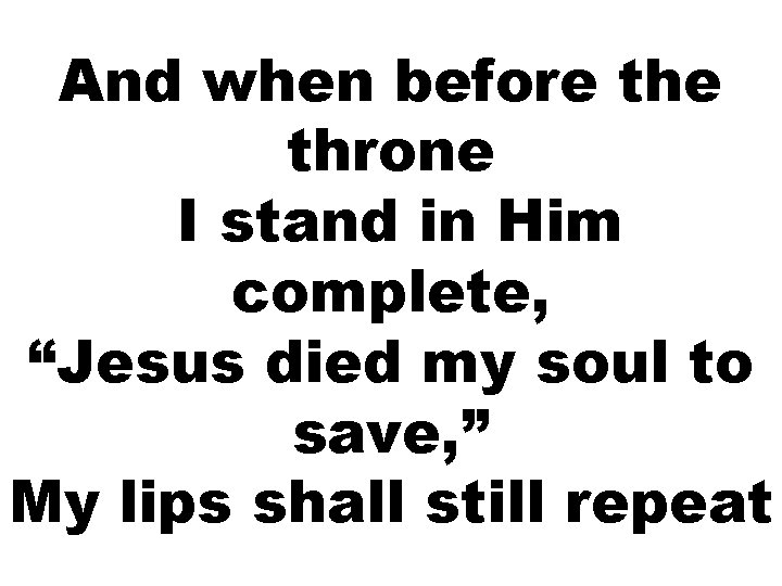 And when before throne I stand in Him complete, “Jesus died my soul to
