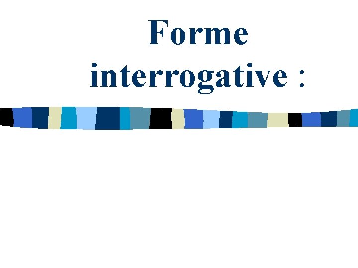 Forme interrogative : Forme interrogative :