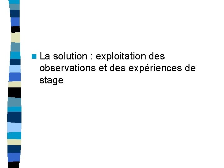 n La solution : exploitation des observations et des expériences de stage n La solution : exploitation des observations et des expériences de stage