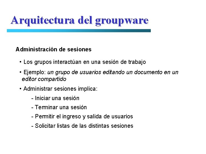 Arquitectura del groupware Administración de sesiones • Los grupos interactúan en una sesión de