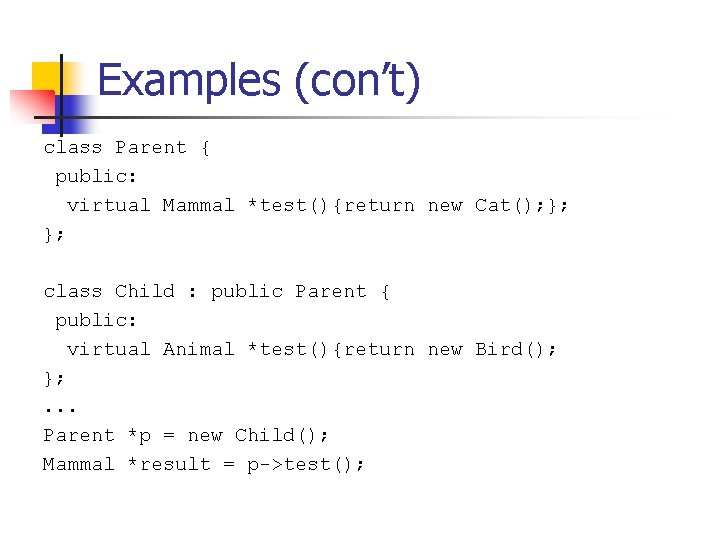 Examples (con’t) class Parent { public: virtual Mammal *test(){return new Cat(); }; }; class