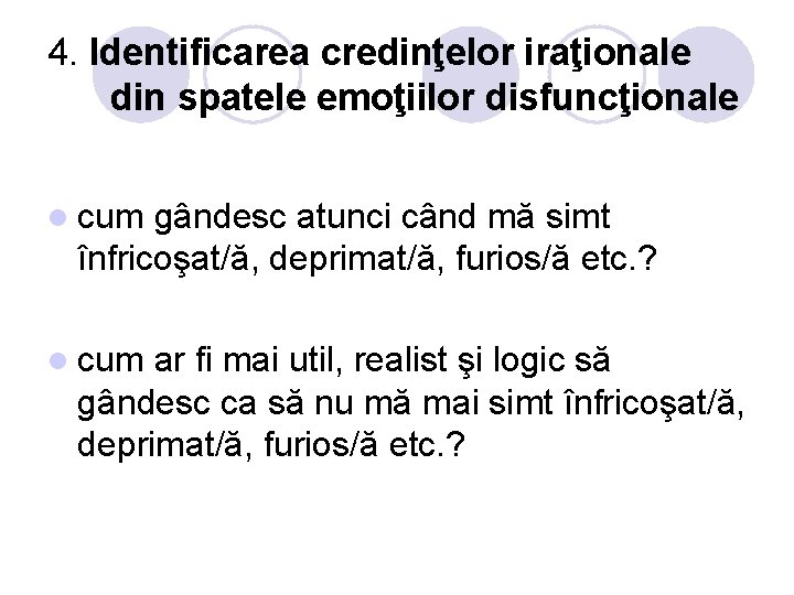 4. Identificarea credinţelor iraţionale din spatele emoţiilor disfuncţionale l cum gândesc atunci când mă