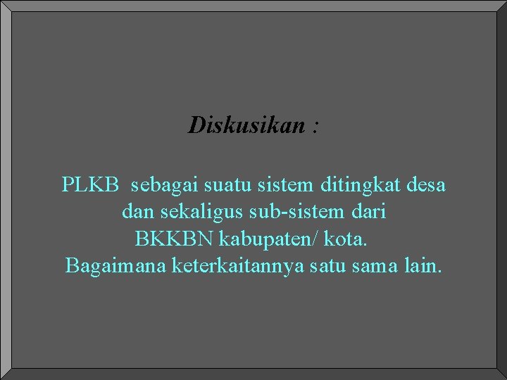 Diskusikan : PLKB sebagai suatu sistem ditingkat desa dan sekaligus sub-sistem dari BKKBN kabupaten/ Diskusikan : PLKB sebagai suatu sistem ditingkat desa dan sekaligus sub-sistem dari BKKBN kabupaten/