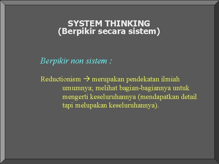 SYSTEM THINKING (Berpikir secara sistem) Berpikir non sistem : Reductionism merupakan pendekatan ilmiah umumnya; SYSTEM THINKING (Berpikir secara sistem) Berpikir non sistem : Reductionism merupakan pendekatan ilmiah umumnya;