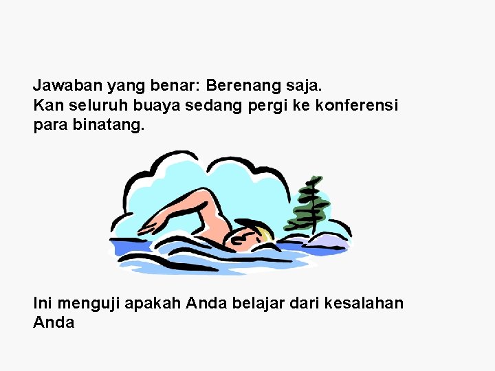 Jawaban yang benar: Berenang saja. Kan seluruh buaya sedang pergi ke konferensi para binatang. Jawaban yang benar: Berenang saja. Kan seluruh buaya sedang pergi ke konferensi para binatang.