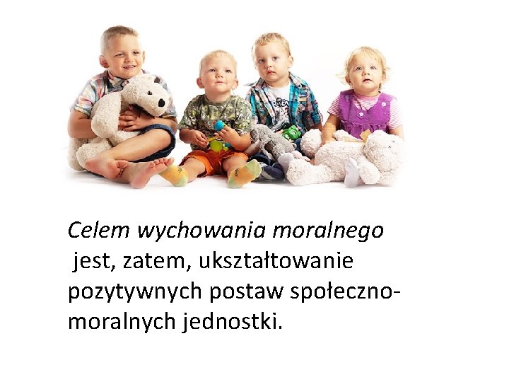 Celem wychowania moralnego jest, zatem, ukształtowanie pozytywnych postaw społecznomoralnych jednostki. 