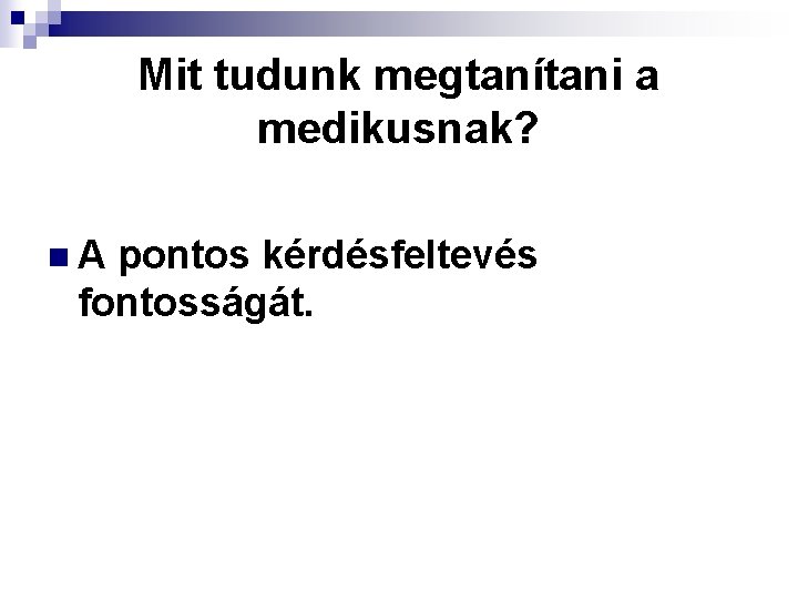 Mit tudunk megtanítani a medikusnak? n. A pontos kérdésfeltevés fontosságát. 