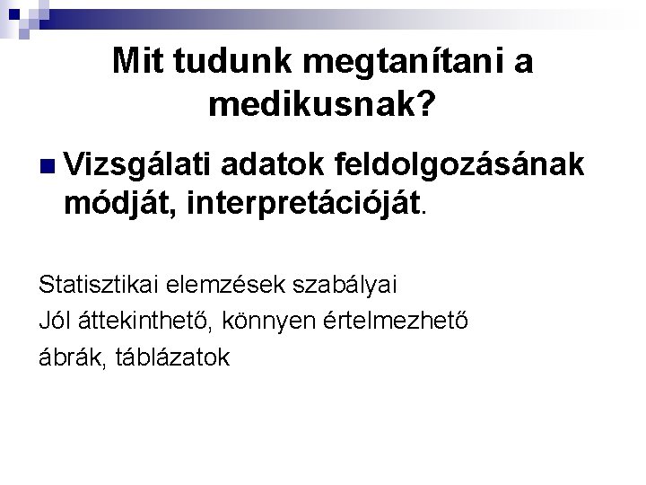 Mit tudunk megtanítani a medikusnak? n Vizsgálati adatok feldolgozásának módját, interpretációját. Statisztikai elemzések szabályai