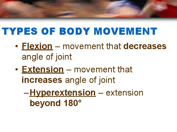 TYPES OF BODY MOVEMENT • Flexion – movement that decreases angle of joint •
