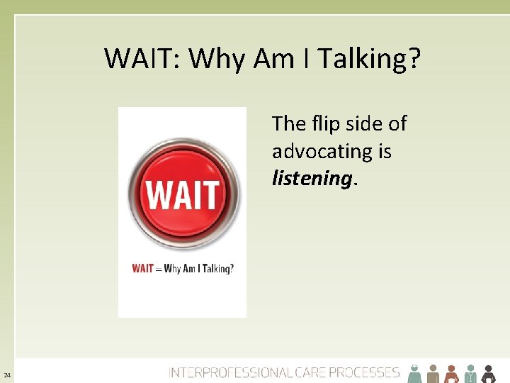 WAIT: Why Am I Talking? The flip side of advocating is listening. 24 