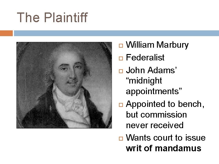 The Plaintiff William Marbury Federalist John Adams’ “midnight appointments” Appointed to bench, but commission