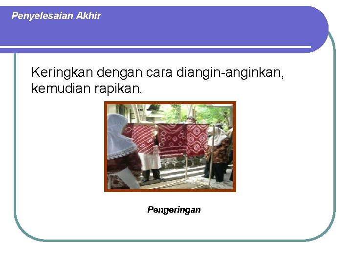 Penyelesaian Akhir Keringkan dengan cara diangin-anginkan, kemudian rapikan. Pengeringan 