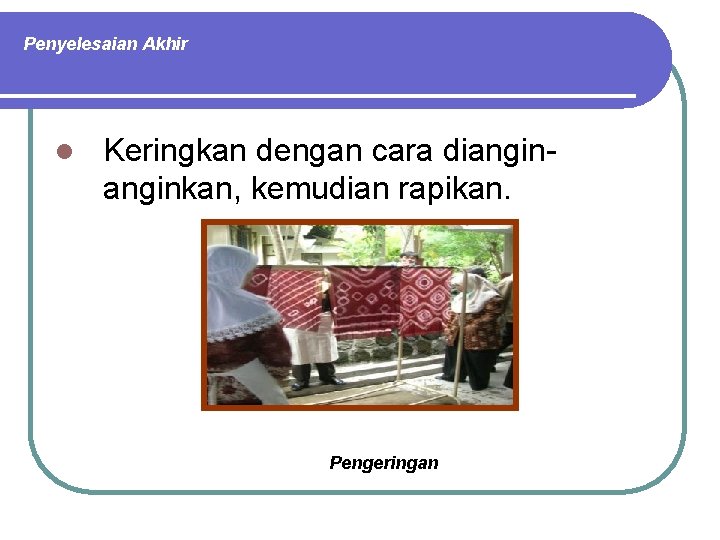 Penyelesaian Akhir l Keringkan dengan cara dianginkan, kemudian rapikan. Pengeringan 