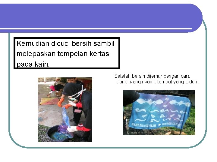 Kemudian dicuci bersih sambil melepaskan tempelan kertas pada kain. Setelah bersih dijemur dengan cara