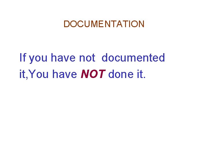DOCUMENTATION If you have not documented it, You have NOT done it. DOCUMENTATION If you have not documented it, You have NOT done it.