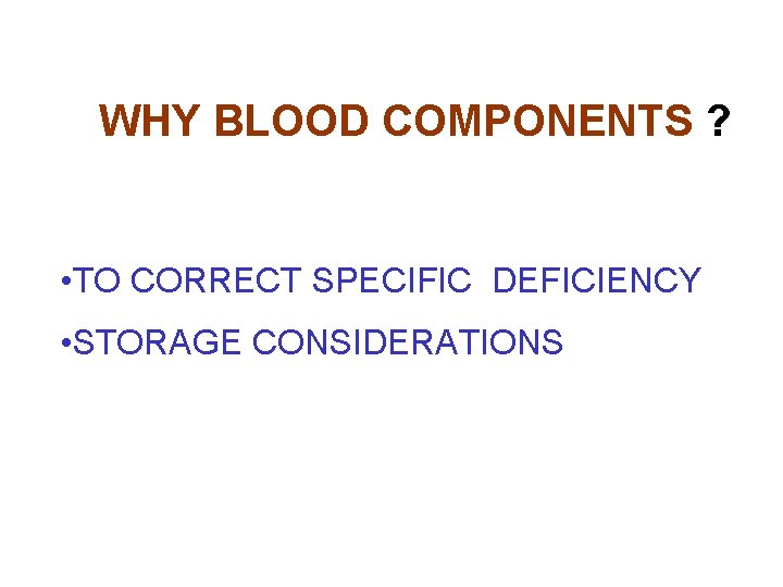WHY BLOOD COMPONENTS ? • TO CORRECT SPECIFIC DEFICIENCY • STORAGE CONSIDERATIONS WHY BLOOD COMPONENTS ? • TO CORRECT SPECIFIC DEFICIENCY • STORAGE CONSIDERATIONS
