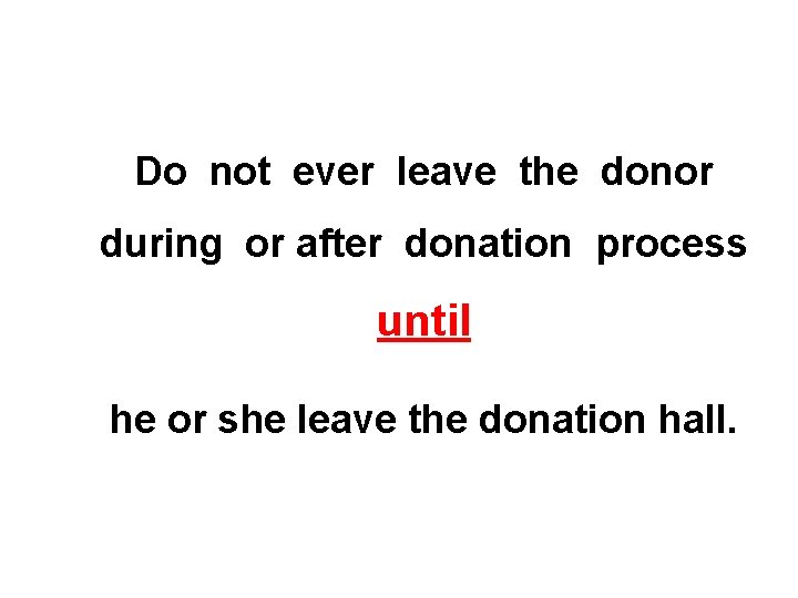 Do not ever leave the donor during or after donation process until he or Do not ever leave the donor during or after donation process until he or