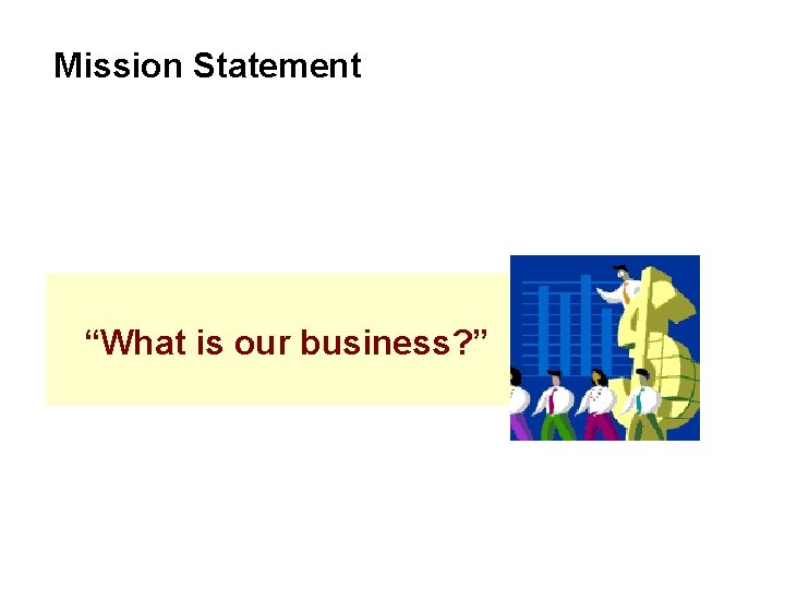 Mission Statement “What is our business? ” 