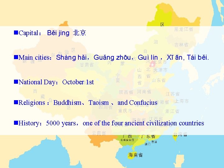 n. Capital： Běi jing 北京 n. Main cities：Shàng hǎi，Guǎng zhōu，Guì lín ，Xī ān, Tái