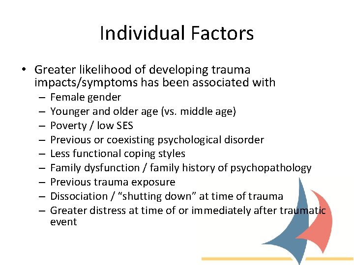 Individual Factors • Greater likelihood of developing trauma impacts/symptoms has been associated with –