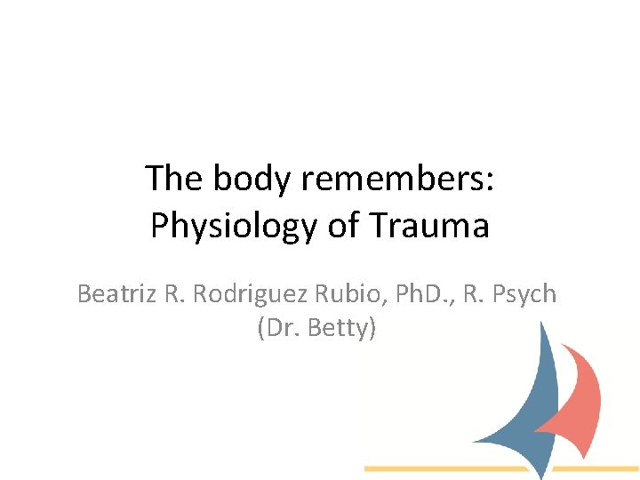 The body remembers: Physiology of Trauma Beatriz R. Rodriguez Rubio, Ph. D. , R.