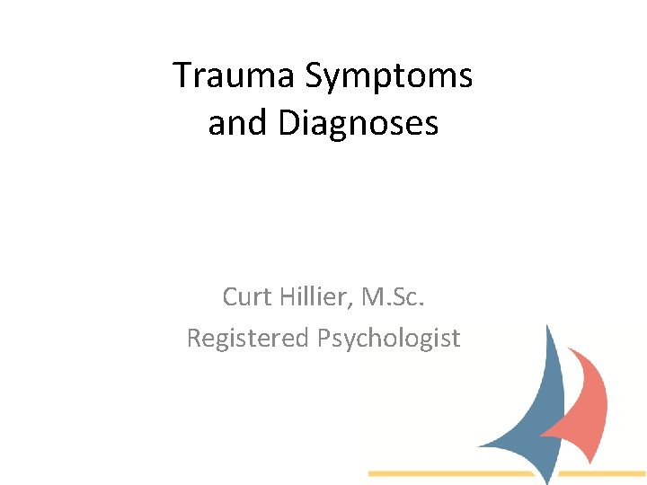 Trauma Symptoms and Diagnoses Curt Hillier, M. Sc. Registered Psychologist 