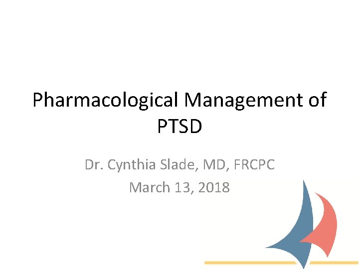 Pharmacological Management of PTSD Dr. Cynthia Slade, MD, FRCPC March 13, 2018 