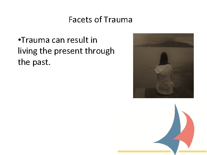 Facets of Trauma • Trauma can result in living the present through the past.