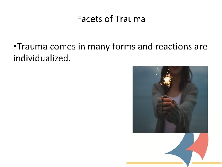 Facets of Trauma • Trauma comes in many forms and reactions are individualized. 